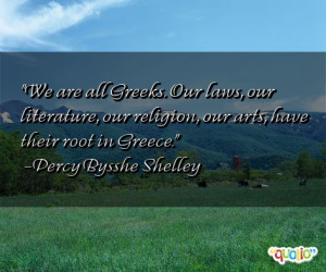 ... religion, our arts, have their root in Greece. -Percy Bysshe Shelley