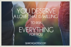 You Deserve A Love That Is Willing To Risk Everything For You