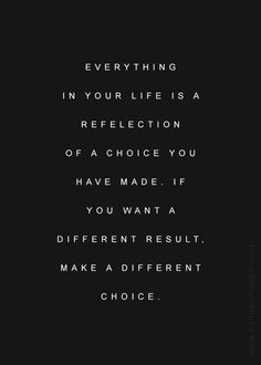 Everything your life is reflection of a choice you have made. If you ...