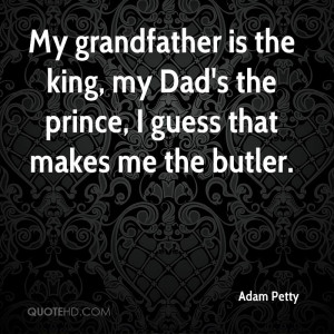 My grandfather is the king, my Dad's the prince, I guess that makes me ...