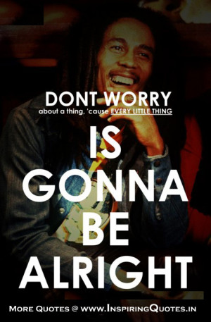 ... , cause Every little thing is Gonna be alright ~ Bob Marley Quotes