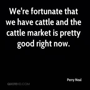 We're fortunate that we have cattle and the cattle market is pretty ...