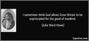 ... Britain to be unprincipled for the good of mankind. - Julia Ward Howe