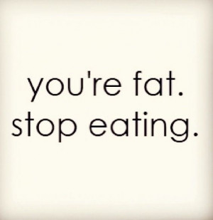 You're fat! DON'T stop eating! Hahaha