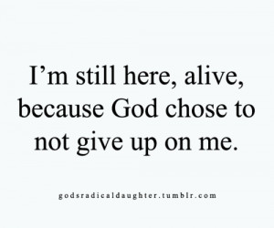 still here,alive,because God chose to not give up on me