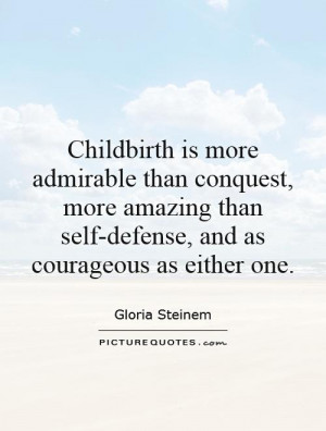 Childbirth is more admirable than conquest, more amazing than self ...