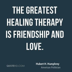 ... greatest healing therapy is friendship and love. - Hubert H. Humphrey