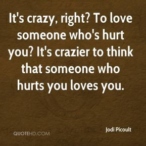 it s crazy right to love someone who s hurt you it s crazier to think ...