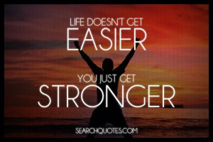 Life doesn't get easier, you just get stronger.