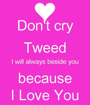 Don't cry Tweed I will always beside you because I Love You
