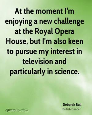 moment I'm enjoying a new challenge at the Royal Opera House, but I ...