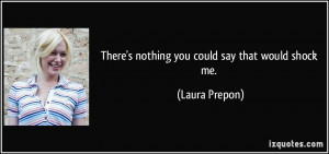 There's nothing you could say that would shock me. - Laura Prepon