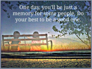 One day, you will be just a memory for some people. Do your best to be ...
