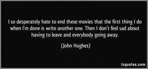 ... feel sad about having to leave and everybody going away. - John Hughes