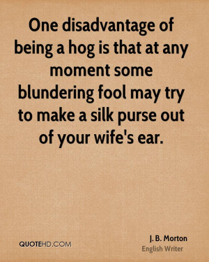 One disadvantage of being a hog is that at any moment some blundering ...