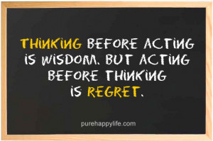 Thinking before acting is wisdom. But acting before thinking is regret ...