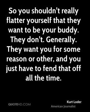 ... flatter yourself that they want to be your buddy they don t generally