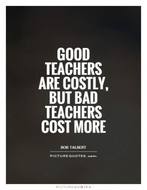 Good teachers are costly, but bad teachers cost more Picture Quote #1