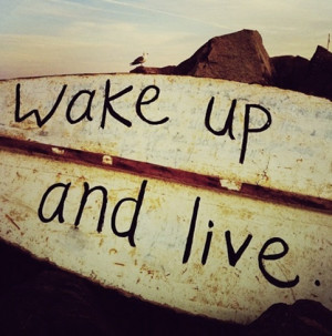 wake up and live.