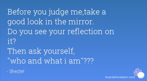 Before you judge me,take a good look in the mirror. Do you see your ...