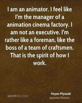 Hayao Miyazaki - I am an animator. I feel like I'm the manager of a ...