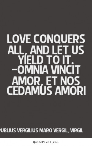 Love conquers all, and let us yield to it. —Omnia vincit amor, et ...