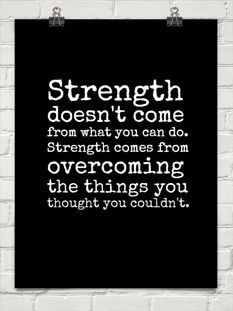 Strength doesnt come from what you can do. Strength comes from ...