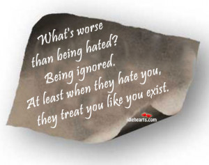 what s worse than being hated being ignored at least when they hate ...