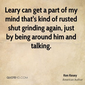 Ken Kesey - Leary can get a part of my mind that's kind of rusted shut ...