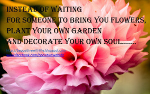 ... to bring you flowers plant your own garden and decorate your own soul