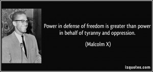 ... is greater than power in behalf of tyranny and oppression. - Malcolm X
