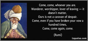 Come, come, whoever you are. Wanderer, worshipper, lover of leaving ...