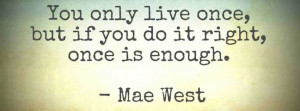 You only live once, but if you do it right, once is enough. Wisdom ...