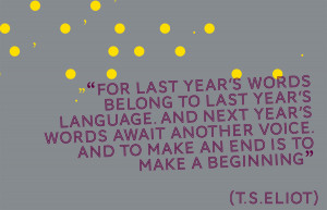 ... last year’s words belong to last year’s language…” T.S.Eliot