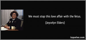We must stop this love affair with the fetus. - Joycelyn Elders