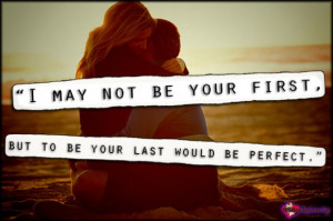 may not be your first, but to be your last would be perfect
