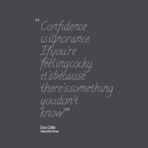 Confidence is ignorance. If you're feeling cocky, it's because there's ...