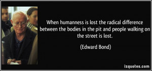 ... in the pit and people walking on the street is lost. - Edward Bond