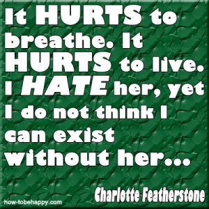 ... hurts to live. I hate her, yet I do not think I can exist without her