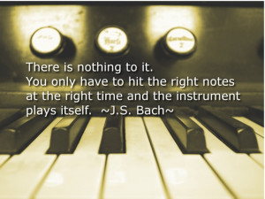 ... at the right time and the instrument plays itself. J.S. Bach (I wish