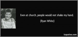 Even at church, people would not shake my hand. - Ryan White