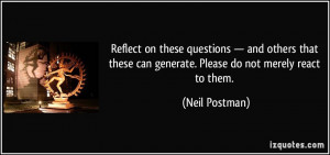 ... these can generate. Please do not merely react to them. - Neil Postman