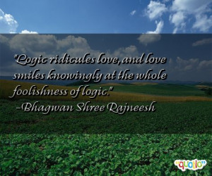 Logic ridicules love , and love smiles knowingly at the whole ...