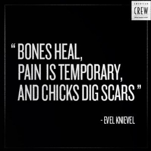 Bones Heal. Pain is Temporary. And Chicks dig Scars. - Evel Knievel