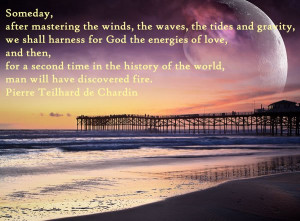 ... the world, man will have discovered fire. - Pierre Teilhard de Chardin