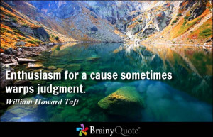 Enthusiasm for a cause sometimes warps judgment. - William Howard Taft