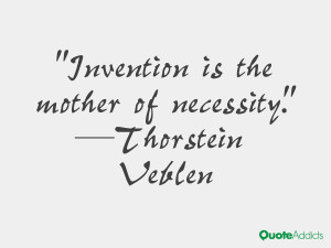 Invention is the mother of necessity.” — Thorstein Veblen