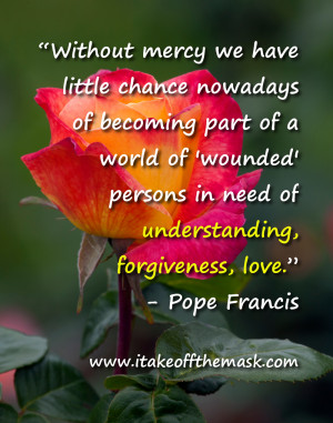 ... persons in need of understanding, forgiveness, love.”- Pope Francis