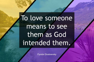 To Love someone means to see them as God intended - Fyodor Dostoevsky