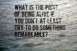 ... if you don’t at least try to do something remarkable? ~ John Green